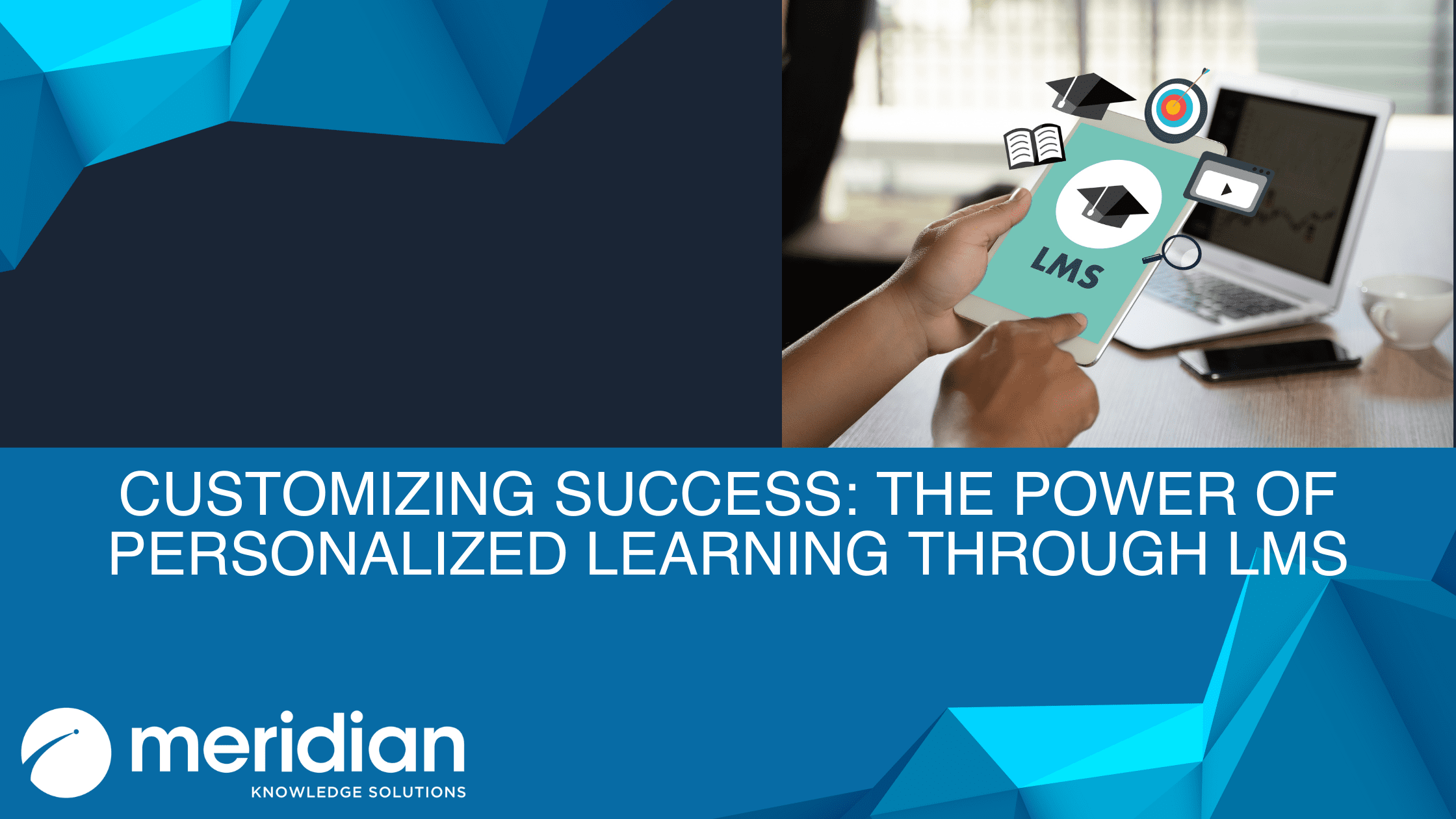 Customizing Success The Power of Personalized Learning Through LMS Blog Header with the Meridian logo and the title of the blog and hands holding a tablet with LMS on it